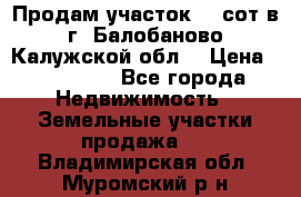 Продам участок 12 сот в г. Балобаново Калужской обл. › Цена ­ 850 000 - Все города Недвижимость » Земельные участки продажа   . Владимирская обл.,Муромский р-н